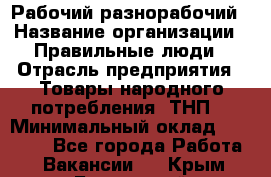 Рабочий-разнорабочий › Название организации ­ Правильные люди › Отрасль предприятия ­ Товары народного потребления (ТНП) › Минимальный оклад ­ 29 000 - Все города Работа » Вакансии   . Крым,Бахчисарай